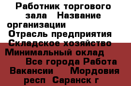 Работник торгового зала › Название организации ­ Team PRO 24 › Отрасль предприятия ­ Складское хозяйство › Минимальный оклад ­ 30 000 - Все города Работа » Вакансии   . Мордовия респ.,Саранск г.